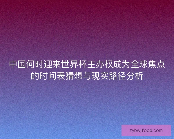 中国何时迎来世界杯主办权成为全球焦点的时间表猜想与现实路径分析