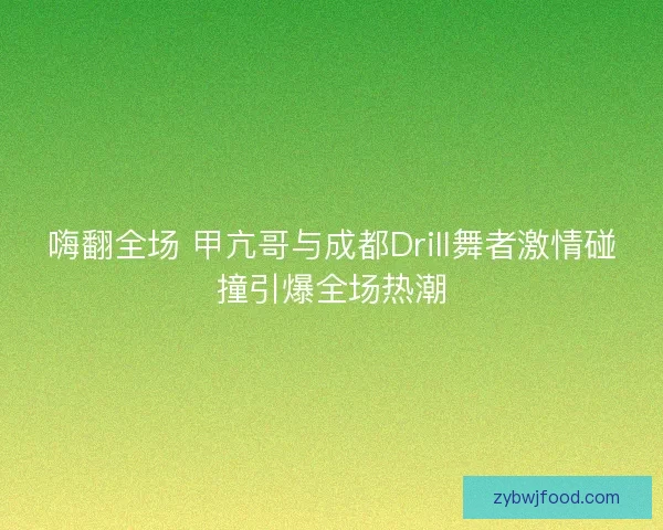 嗨翻全场 甲亢哥与成都Drill舞者激情碰撞引爆全场热潮
