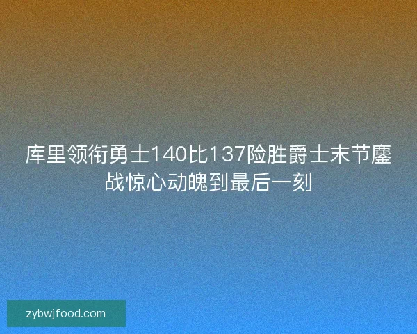 库里领衔勇士140比137险胜爵士末节鏖战惊心动魄到最后一刻