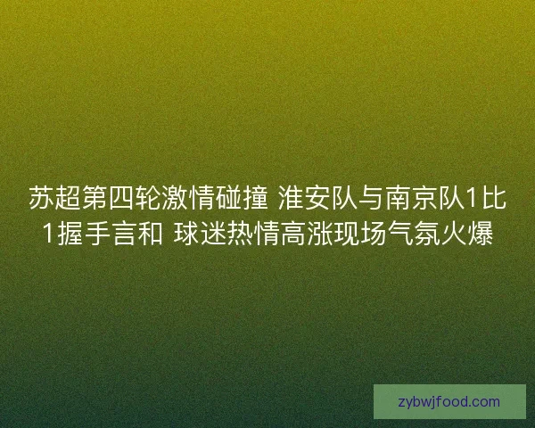 苏超第四轮激情碰撞 淮安队与南京队1比1握手言和 球迷热情高涨现场气氛火爆