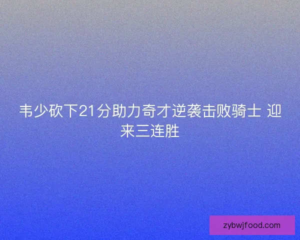 韦少砍下21分助力奇才逆袭击败骑士 迎来三连胜