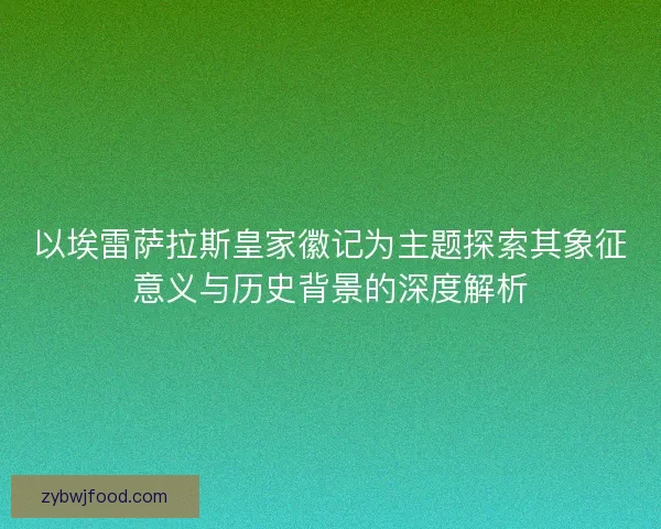 以埃雷萨拉斯皇家徽记为主题探索其象征意义与历史背景的深度解析