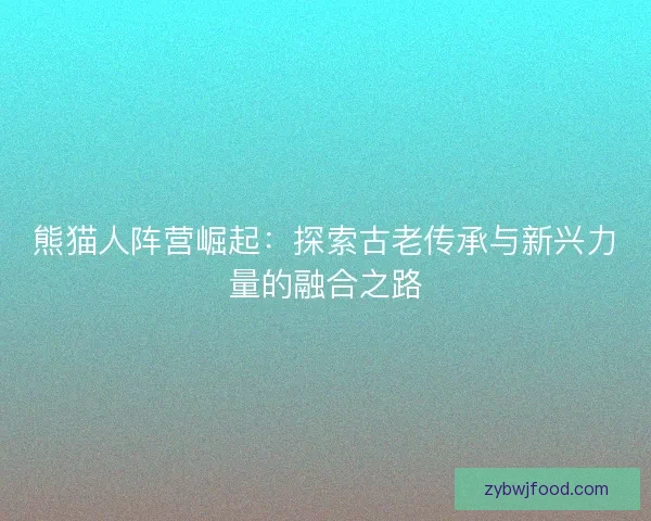 熊猫人阵营崛起：探索古老传承与新兴力量的融合之路