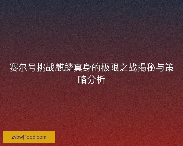 赛尔号挑战麒麟真身的极限之战揭秘与策略分析