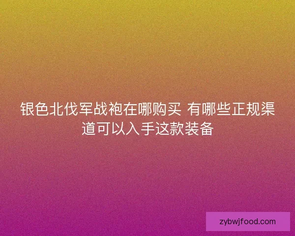 银色北伐军战袍在哪购买 有哪些正规渠道可以入手这款装备