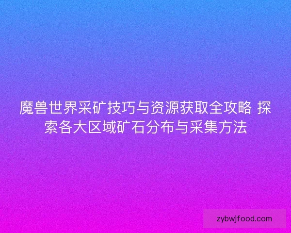 魔兽世界采矿技巧与资源获取全攻略 探索各大区域矿石分布与采集方法