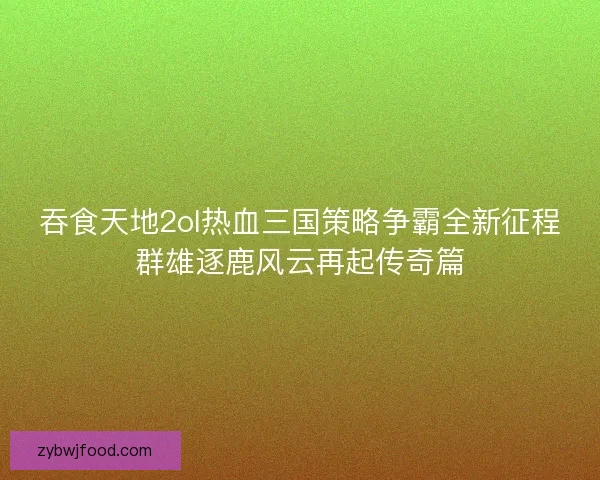 吞食天地2ol热血三国策略争霸全新征程群雄逐鹿风云再起传奇篇