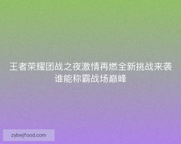 王者荣耀团战之夜激情再燃全新挑战来袭谁能称霸战场巅峰