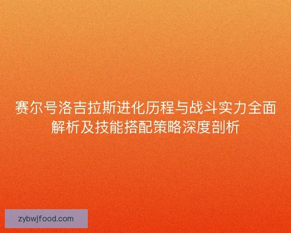 赛尔号洛吉拉斯进化历程与战斗实力全面解析及技能搭配策略深度剖析