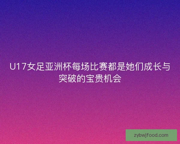 U17女足亚洲杯每场比赛都是她们成长与突破的宝贵机会 U17女足亚洲杯每场比赛都是她们成长与突破的宝贵机会