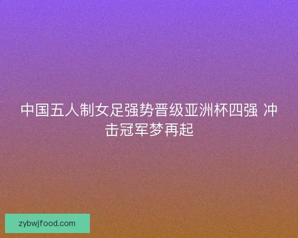 中国五人制女足强势晋级亚洲杯四强 冲击冠军梦再起