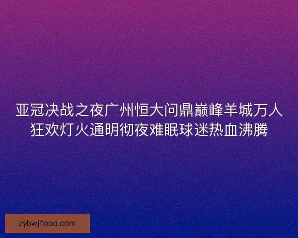 亚冠决战之夜广州恒大问鼎巅峰羊城万人狂欢灯火通明彻夜难眠球迷热血沸腾