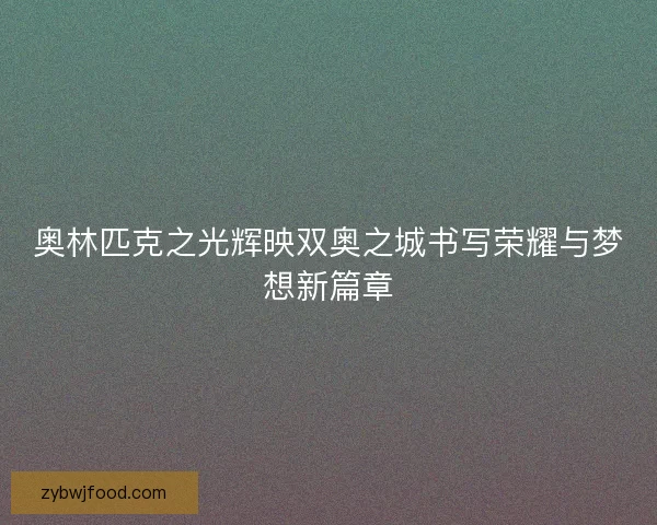 奥林匹克之光辉映双奥之城书写荣耀与梦想新篇章