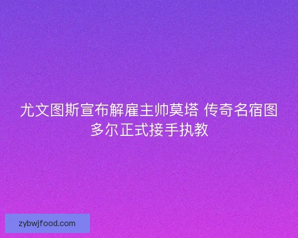 尤文图斯宣布解雇主帅莫塔 传奇名宿图多尔正式接手执教