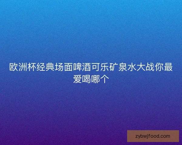 欧洲杯经典场面啤酒可乐矿泉水大战你最爱喝哪个