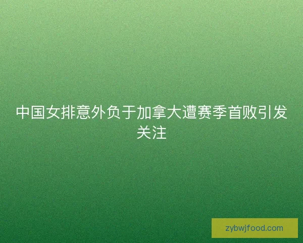 中国女排意外负于加拿大遭赛季首败引发关注