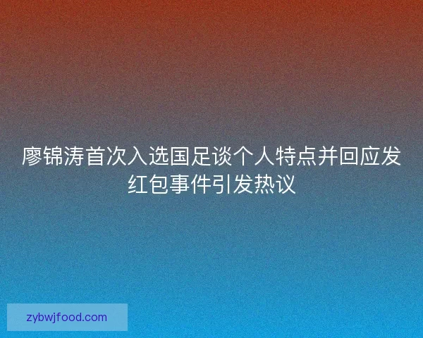 廖锦涛首次入选国足谈个人特点并回应发红包事件引发热议