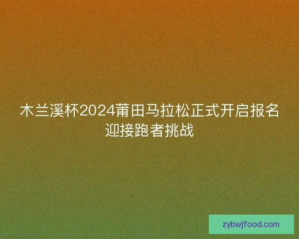 木兰溪杯2024莆田马拉松正式开启报名迎接跑者挑战