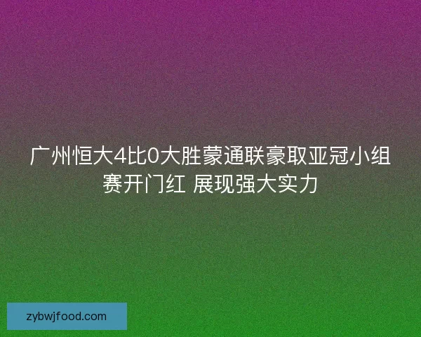 广州恒大4比0大胜蒙通联豪取亚冠小组赛开门红 展现强大实力