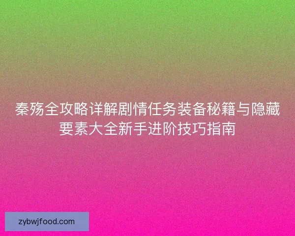 秦殇全攻略详解剧情任务装备秘籍与隐藏要素大全新手进阶技巧指南