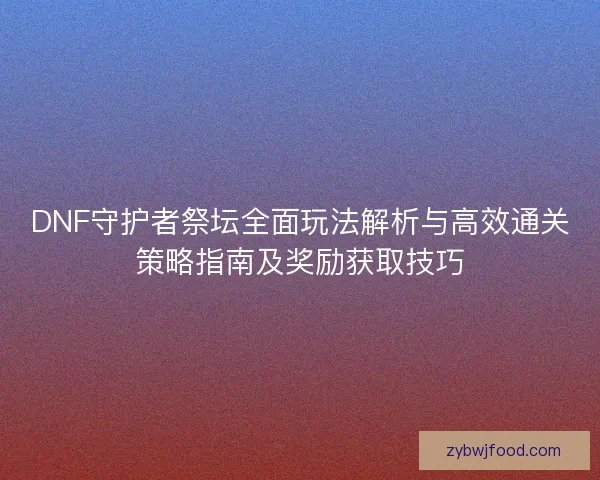 DNF守护者祭坛全面玩法解析与高效通关策略指南及奖励获取技巧