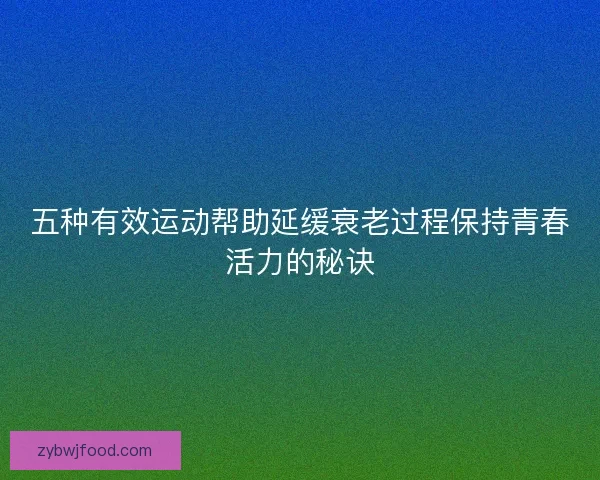 五种有效运动帮助延缓衰老过程保持青春活力的秘诀 五种有效运动帮助延缓衰老过程保持青春活力的秘诀