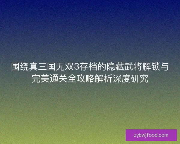 围绕真三国无双3存档的隐藏武将解锁与完美通关全攻略解析深度研究 围绕真三国无双3存档的隐藏武将解锁与完美通关全攻略解析深度研究
