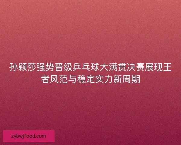 孙颖莎强势晋级乒乓球大满贯决赛展现王者风范与稳定实力新周期