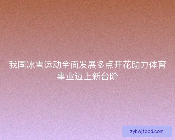 我国冰雪运动全面发展多点开花助力体育事业迈上新台阶