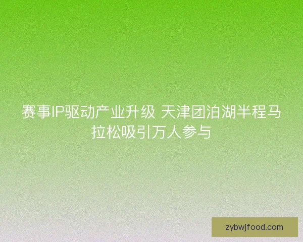赛事IP驱动产业升级 天津团泊湖半程马拉松吸引万人参与