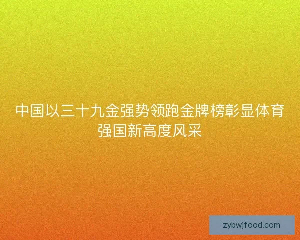 中国以三十九金强势领跑金牌榜彰显体育强国新高度风采 中国以三十九金强势领跑金牌榜彰显体育强国新高度风采