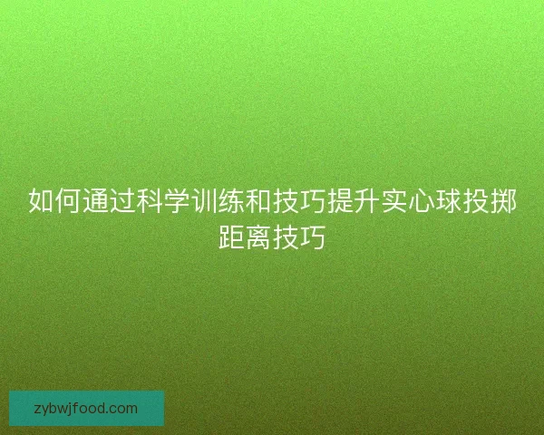 如何通过科学训练和技巧提升实心球投掷距离技巧 如何通过科学训练和技巧提升实心球投掷距离技巧