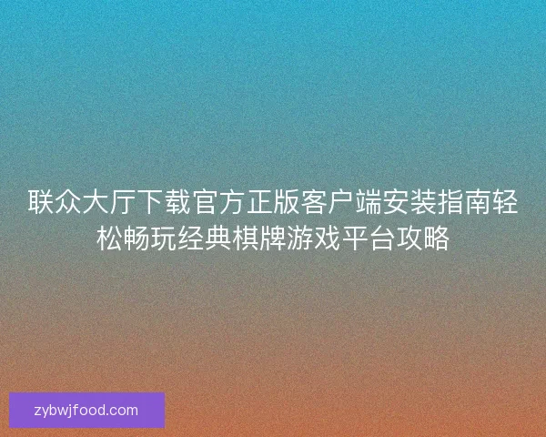 联众大厅下载官方正版客户端安装指南轻松畅玩经典棋牌游戏平台攻略 联众大厅下载官方正版客户端安装指南轻松畅玩经典棋牌游戏平台攻略