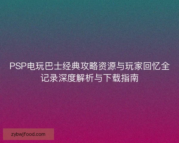 PSP电玩巴士经典攻略资源与玩家回忆全记录深度解析与下载指南 PSP电玩巴士经典攻略资源与玩家回忆全记录深度解析与下载指南