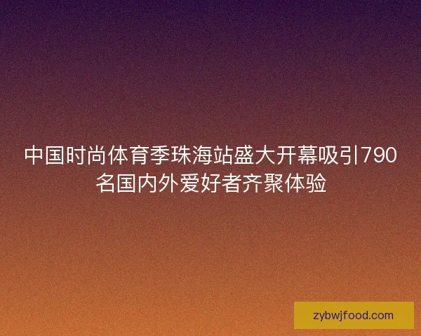 中国时尚体育季珠海站盛大开幕吸引790名国内外爱好者齐聚体验