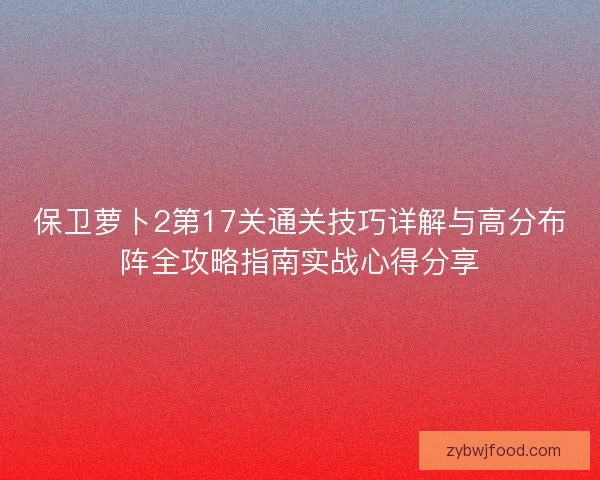 保卫萝卜2第17关通关技巧详解与高分布阵全攻略指南实战心得分享