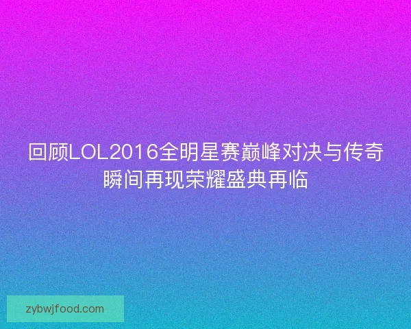 回顾LOL2016全明星赛巅峰对决与传奇瞬间再现荣耀盛典再临 回顾LOL2016全明星赛巅峰对决与传奇瞬间再现荣耀盛典再临