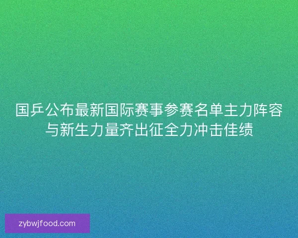 国乒公布最新国际赛事参赛名单主力阵容与新生力量齐出征全力冲击佳绩 国乒公布最新国际赛事参赛名单主力阵容与新生力量齐出征全力冲击佳绩