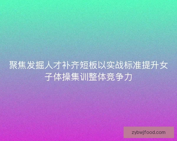 聚焦发掘人才补齐短板以实战标准提升女子体操集训整体竞争力
