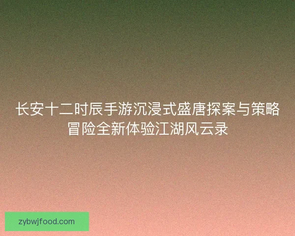 长安十二时辰手游沉浸式盛唐探案与策略冒险全新体验江湖风云录