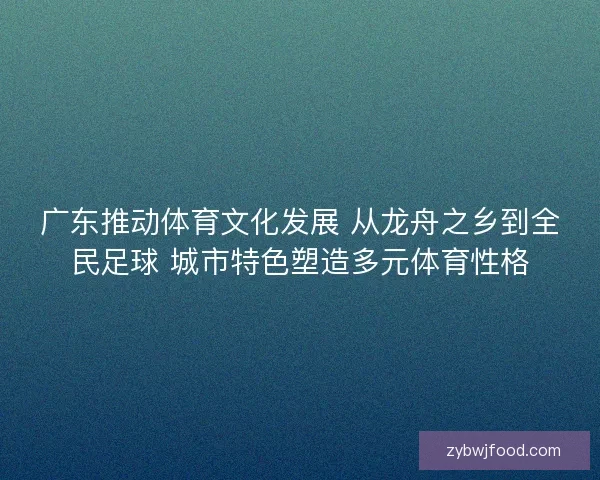 广东推动体育文化发展 从龙舟之乡到全民足球 城市特色塑造多元体育性格