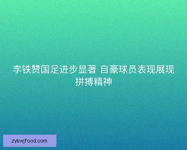 李铁赞国足进步显著 自豪球员表现展现拼搏精神