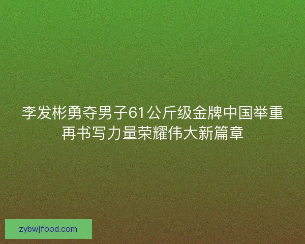 李发彬勇夺男子61公斤级金牌中国举重再书写力量荣耀伟大新篇章